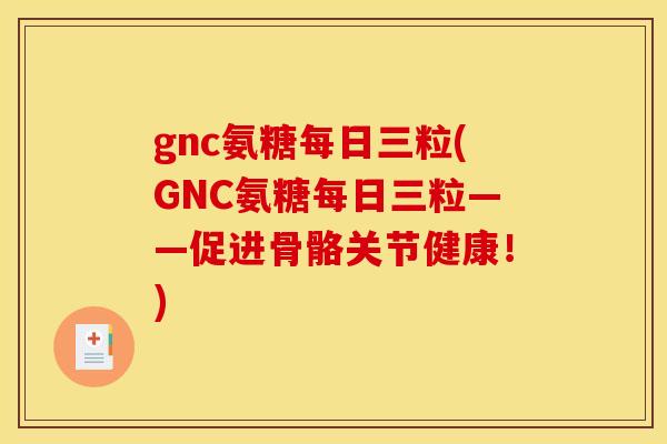 gnc氨糖每日三粒(GNC氨糖每日三粒——促进骨骼关节健康！)