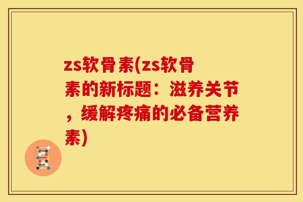 zs软骨素(zs软骨素的新标题：滋养关节，缓解疼痛的必备营养素)