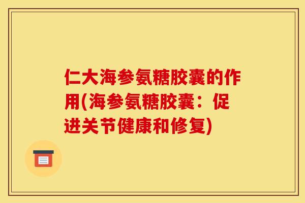 仁大海参氨糖胶囊的作用(海参氨糖胶囊：促进关节健康和修复)