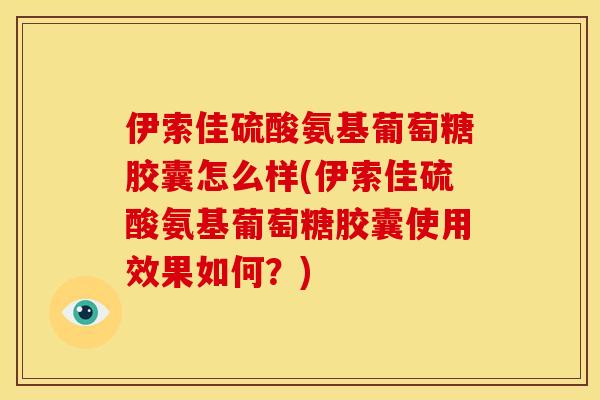 伊索佳硫酸氨基葡萄糖胶囊怎么样(伊索佳硫酸氨基葡萄糖胶囊使用效果如何？)