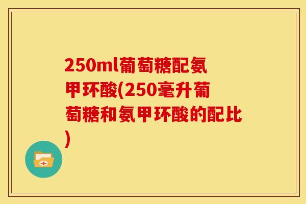 250ml葡萄糖配氨甲环酸(250毫升葡萄糖和氨甲环酸的配比)