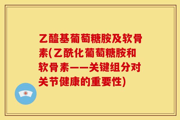 乙醯基葡萄糖胺及软骨素(乙酰化葡萄糖胺和软骨素——关键组分对关节健康的重要性)