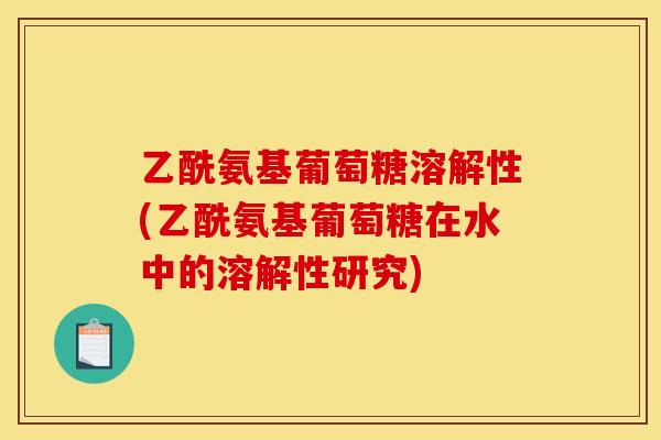乙酰氨基葡萄糖溶解性(乙酰氨基葡萄糖在水中的溶解性研究)