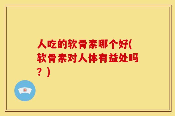 人吃的软骨素哪个好(软骨素对人体有益处吗？)