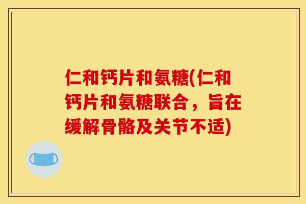 仁和钙片和氨糖(仁和钙片和氨糖联合，旨在缓解骨骼及关节不适)
