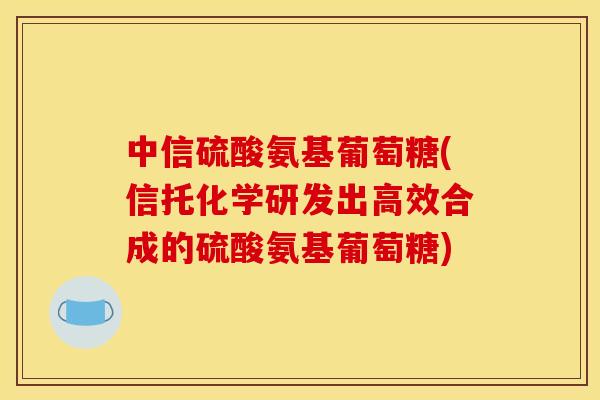 中信硫酸氨基葡萄糖(信托化学研发出高效合成的硫酸氨基葡萄糖)