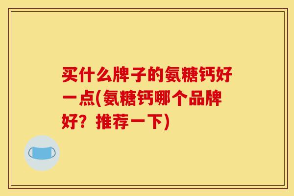 买什么牌子的氨糖钙好一点(氨糖钙哪个品牌好？推荐一下)