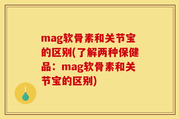 mag软骨素和关节宝的区别(了解两种保健品：mag软骨素和关节宝的区别)