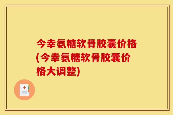 今幸氨糖软骨胶囊价格(今幸氨糖软骨胶囊价格大调整)
