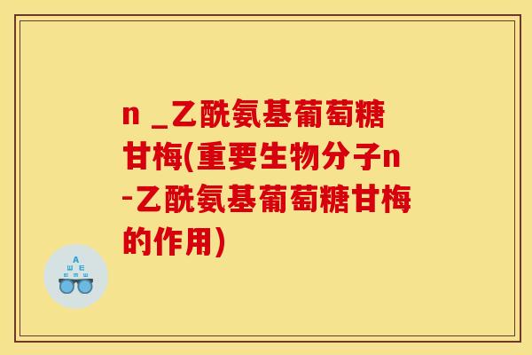 n _乙酰氨基葡萄糖甘梅(重要生物分子n-乙酰氨基葡萄糖甘梅的作用)