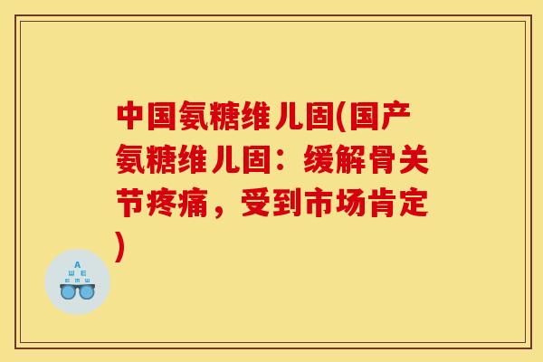 中国氨糖维儿固(国产氨糖维儿固：缓解骨关节疼痛，受到市场肯定)