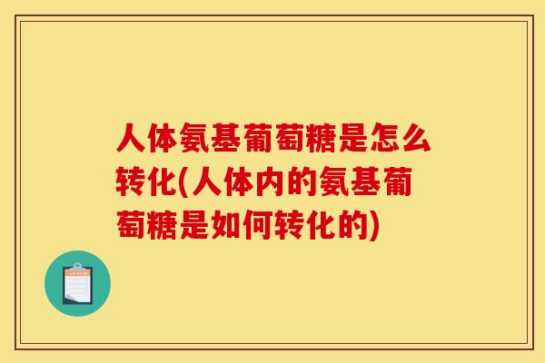 人体氨基葡萄糖是怎么转化(人体内的氨基葡萄糖是如何转化的)