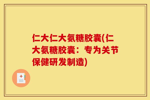 仁大仁大氨糖胶囊(仁大氨糖胶囊：专为关节保健研发制造)