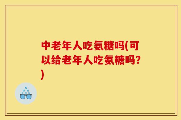中老年人吃氨糖吗(可以给老年人吃氨糖吗？)