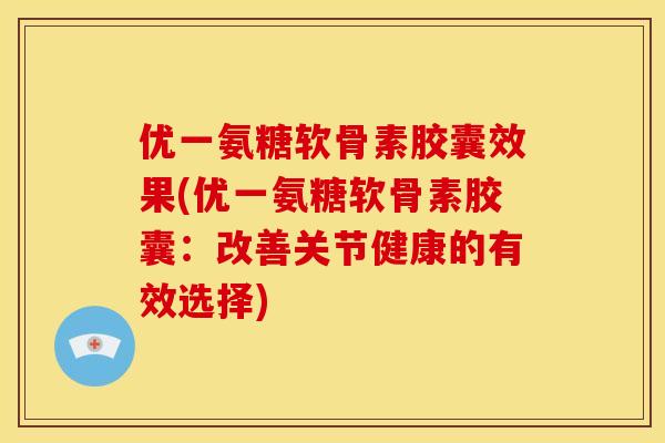 优一氨糖软骨素胶囊效果(优一氨糖软骨素胶囊：改善关节健康的有效选择)