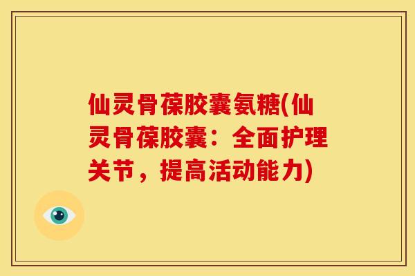 仙灵骨葆胶囊氨糖(仙灵骨葆胶囊：全面护理关节，提高活动能力)