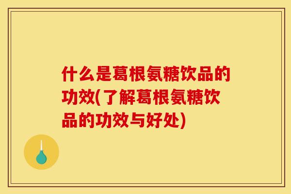 什么是葛根氨糖饮品的功效(了解葛根氨糖饮品的功效与好处)