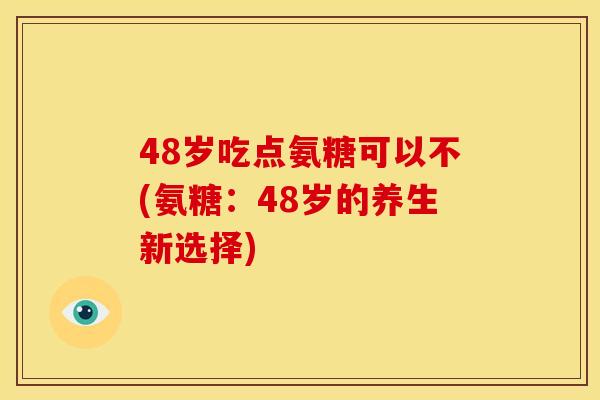 48岁吃点氨糖可以不(氨糖：48岁的养生新选择)