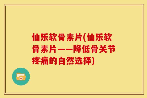 仙乐软骨素片(仙乐软骨素片——降低骨关节疼痛的自然选择)