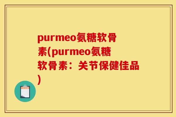purmeo氨糖软骨素(purmeo氨糖软骨素：关节保健佳品)