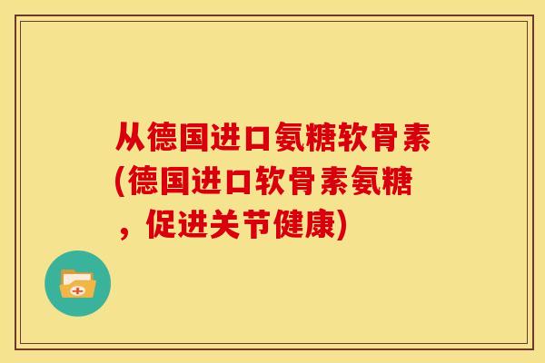 从德国进口氨糖软骨素(德国进口软骨素氨糖，促进关节健康)