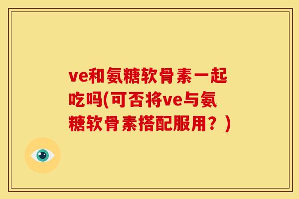 ve和氨糖软骨素一起吃吗(可否将ve与氨糖软骨素搭配服用？)