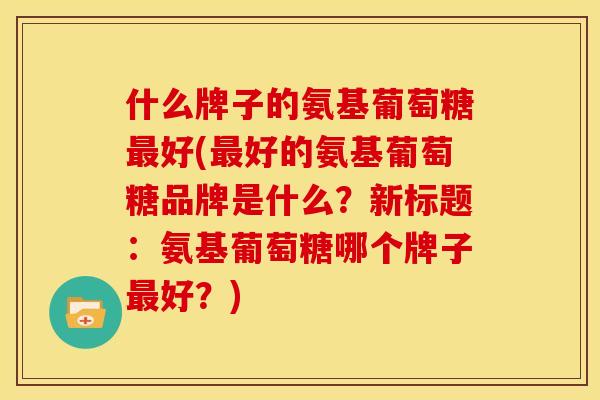 什么牌子的氨基葡萄糖最好(最好的氨基葡萄糖品牌是什么？新标题：氨基葡萄糖哪个牌子最好？)