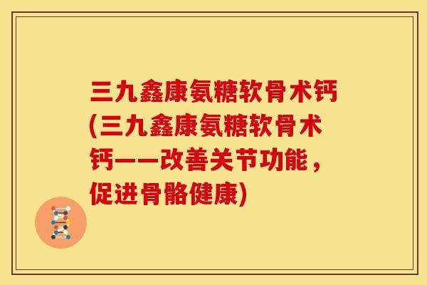 三九鑫康氨糖软骨术钙(三九鑫康氨糖软骨术钙——改善关节功能，促进骨骼健康)