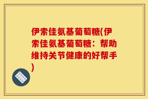 伊索佳氨基葡萄糖(伊索佳氨基葡萄糖：帮助维持关节健康的好帮手)