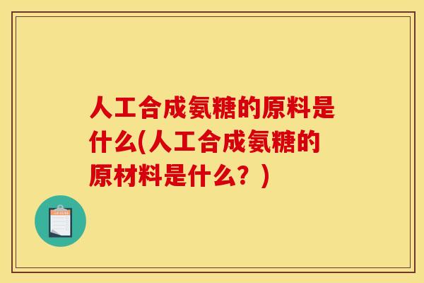 人工合成氨糖的原料是什么(人工合成氨糖的原材料是什么？)