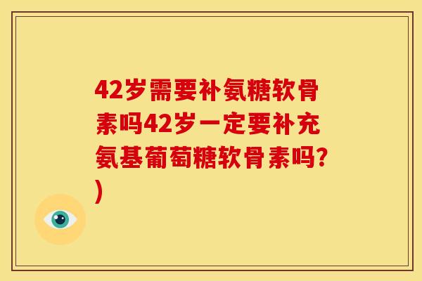 42岁需要补氨糖软骨素吗42岁一定要补充氨基葡萄糖软骨素吗？)