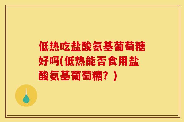 低热吃盐酸氨基葡萄糖好吗(低热能否食用盐酸氨基葡萄糖？)