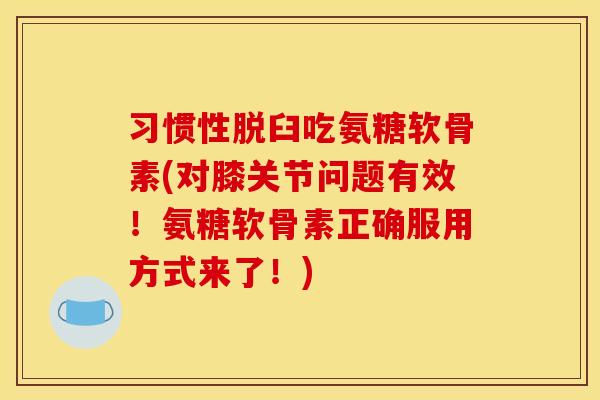 习惯性脱臼吃氨糖软骨素(对膝关节问题有效！氨糖软骨素正确服用方式来了！)