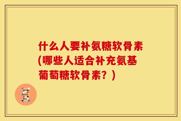 什么人要补氨糖软骨素(哪些人适合补充氨基葡萄糖软骨素？)