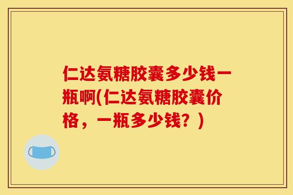 仁达氨糖胶囊多少钱一瓶啊(仁达氨糖胶囊价格，一瓶多少钱？)