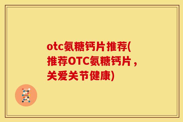 otc氨糖钙片推荐(推荐OTC氨糖钙片，关爱关节健康)