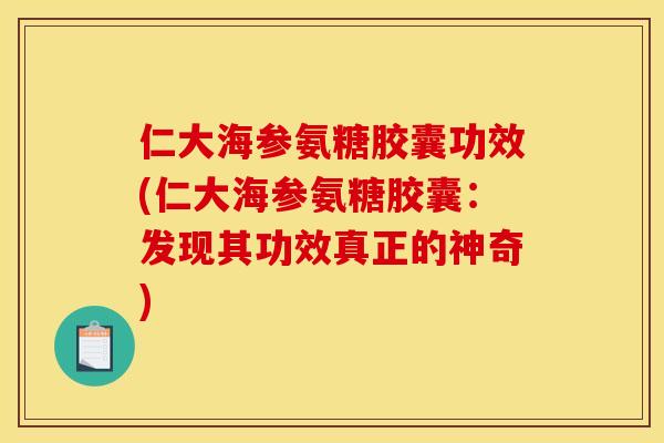 仁大海参氨糖胶囊功效(仁大海参氨糖胶囊：发现其功效真正的神奇)