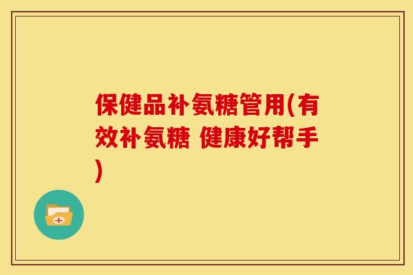 保健品补氨糖管用(有效补氨糖 健康好帮手)