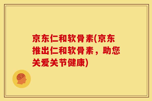 京东仁和软骨素(京东推出仁和软骨素，助您关爱关节健康)