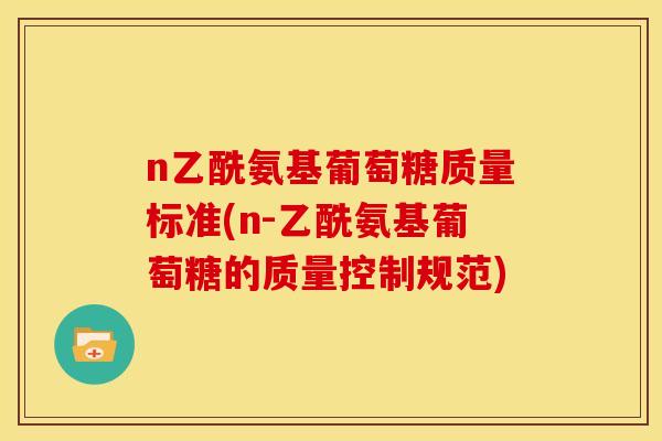 n乙酰氨基葡萄糖质量标准(n-乙酰氨基葡萄糖的质量控制规范)