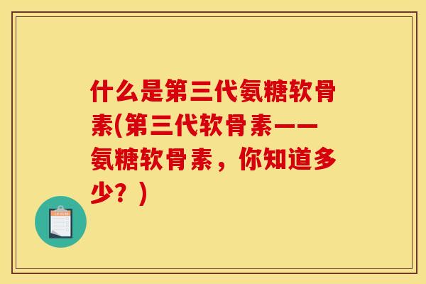 什么是第三代氨糖软骨素(第三代软骨素——氨糖软骨素，你知道多少？)