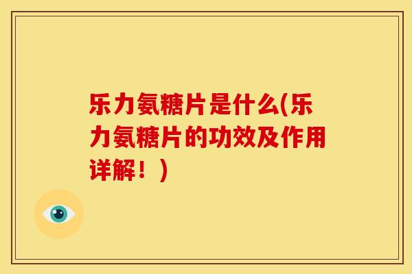 乐力氨糖片是什么(乐力氨糖片的功效及作用详解！)