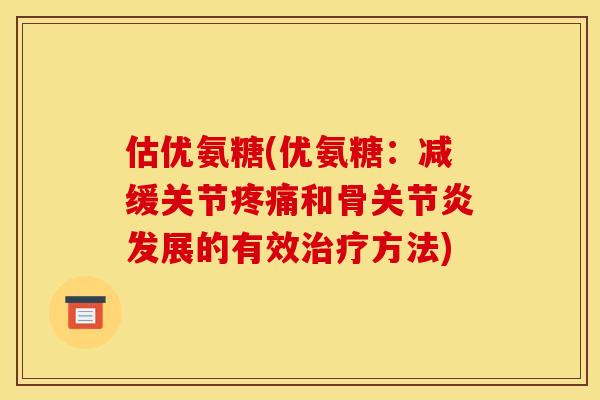 估优氨糖(优氨糖：减缓关节疼痛和骨关节炎发展的有效治疗方法)