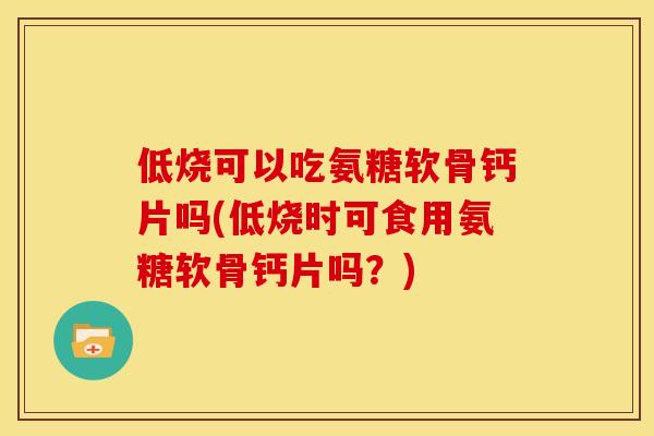 低烧可以吃氨糖软骨钙片吗(低烧时可食用氨糖软骨钙片吗？)