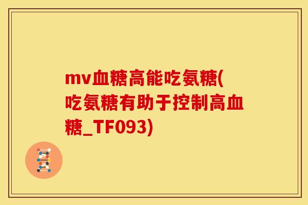 mv血糖高能吃氨糖(吃氨糖有助于控制高血糖_TF093)