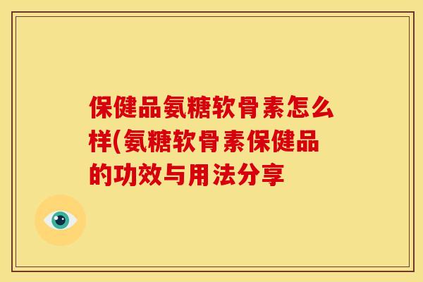 保健品氨糖软骨素怎么样(氨糖软骨素保健品的功效与用法分享