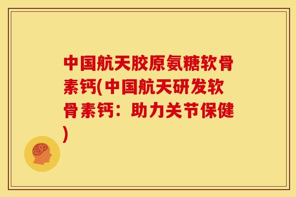 中国航天胶原氨糖软骨素钙(中国航天研发软骨素钙：助力关节保健)