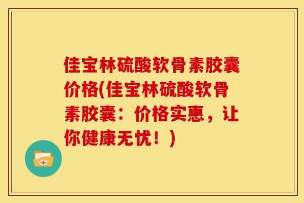 佳宝林硫酸软骨素胶囊价格(佳宝林硫酸软骨素胶囊：价格实惠，让你健康无忧！)
