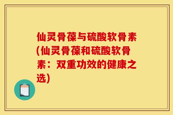 仙灵骨葆与硫酸软骨素(仙灵骨葆和硫酸软骨素：双重功效的健康之选)