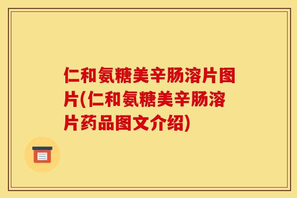 仁和氨糖美辛肠溶片图片(仁和氨糖美辛肠溶片药品图文介绍)